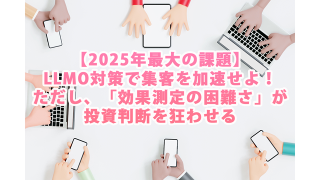 【2025年最大の課題】LLMO対策で集客を加速せよ！ただし、「効果測定の困難さ」が投資判断を狂わせる