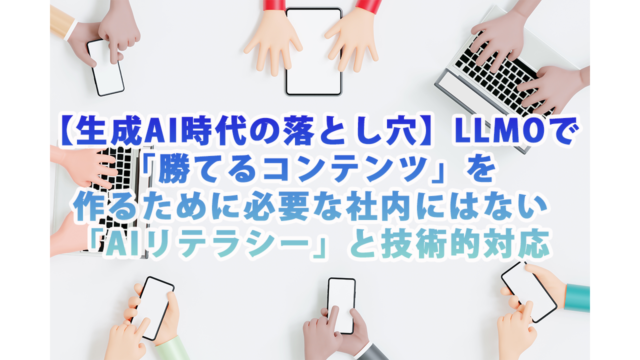 【生成AI時代の落とし穴】LLMOで「勝てるコンテンツ」を作るために必要な社内にはない「AIリテラシー」と技術的対応