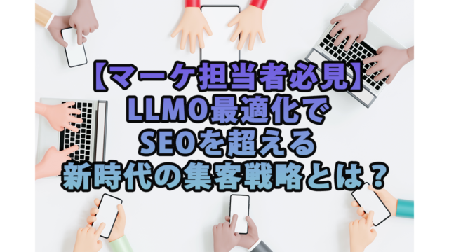 【マーケ担当者必見】LLMO最適化でSEOを超える新時代の集客戦略とは？