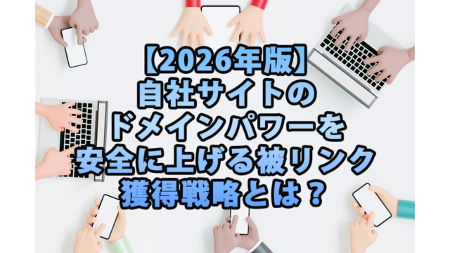 【2026年版】自社サイトのドメインパワーを安全に上げる被リンク獲得戦略とは？