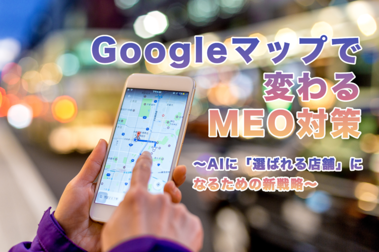Googleマップで変わるMEO対策〜AIに「選ばれる店舗」になるための新戦略〜